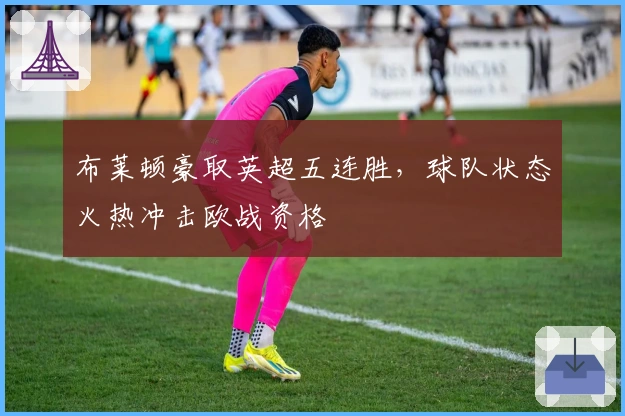 布莱顿豪取英超五连胜，球队状态火热冲击欧战资格