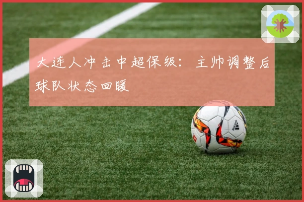 大连人冲击中超保级：主帅调整后球队状态回暖