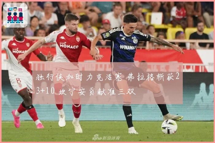 独行侠加时力克活塞 弗拉格斩获23+10 坎宁安贡献准三双