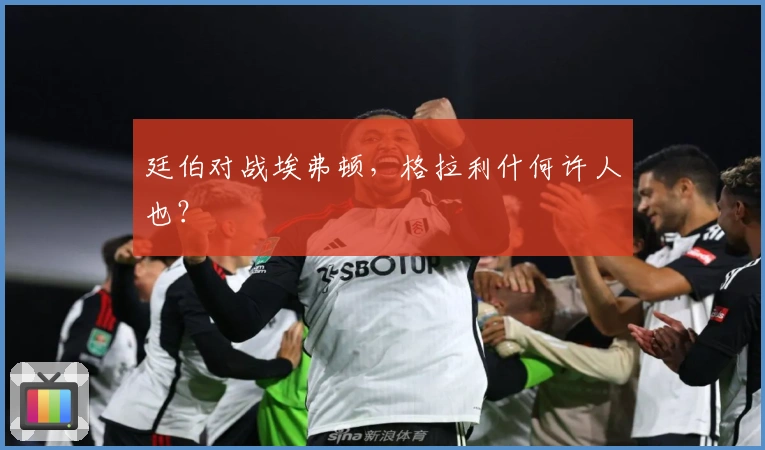 廷伯对战埃弗顿，格拉利什何许人也？