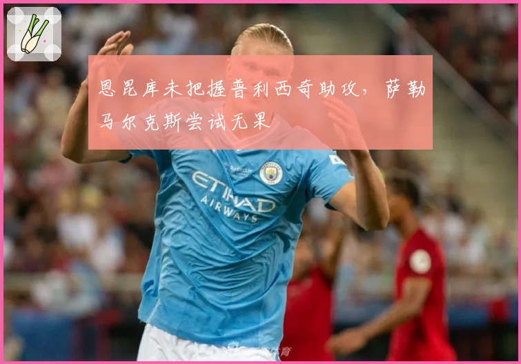 恩昆库未把握普利西奇助攻，萨勒马尔克斯尝试无果