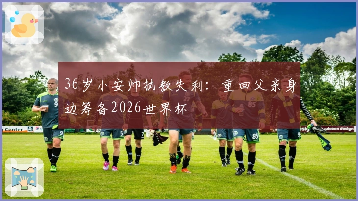 36岁小安帅执教失利：重回父亲身边筹备2026世界杯
