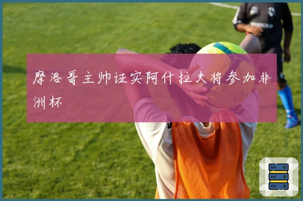 摩洛哥主帅证实阿什拉夫将参加非洲杯