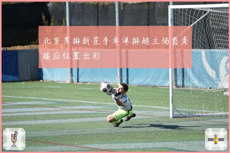 北京男排新星李卓洋排超主场首秀接应位置出彩