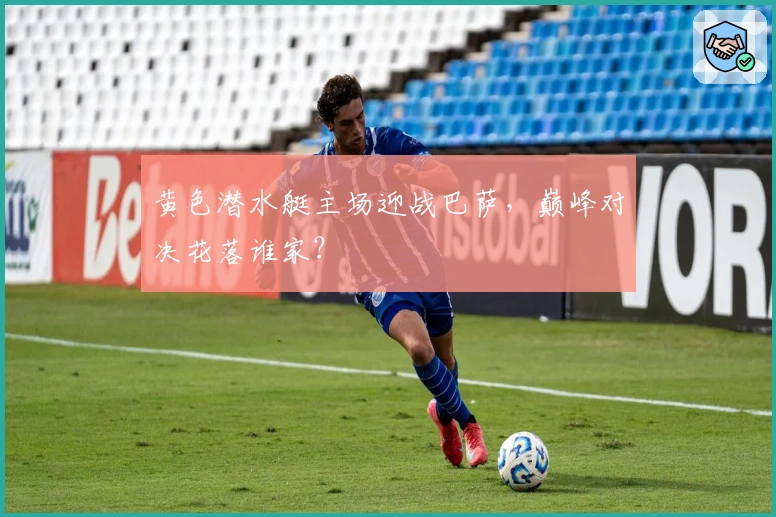 黄色潜水艇主场迎战巴萨，巅峰对决花落谁家？