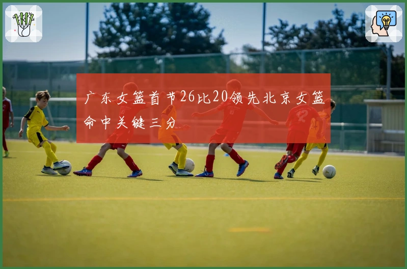 广东女篮首节26比20领先北京女篮命中关键三分