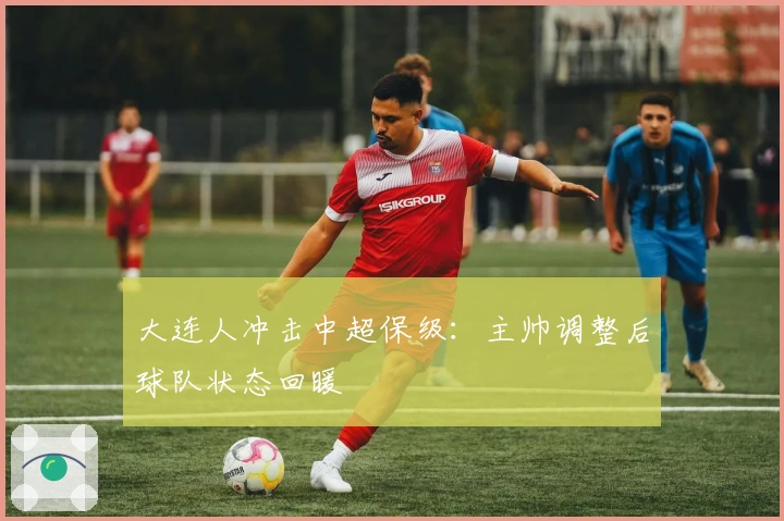 大连人冲击中超保级:主帅调整后球队状态回暖