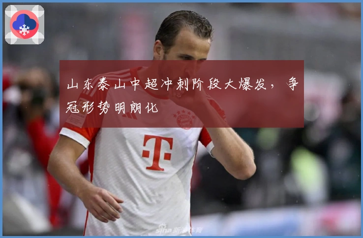 山东泰山中超冲刺阶段大爆发，争冠形势明朗化