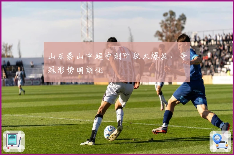 山东泰山中超冲刺阶段大爆发，争冠形势明朗化