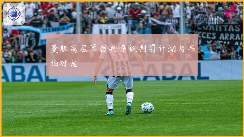 曼联高层因裁判争议判罚计划与韦伯对话