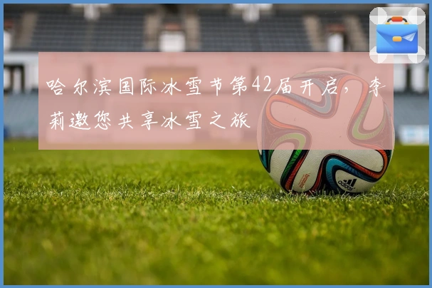 哈尔滨国际冰雪节第42届开启，李莉邀您共享冰雪之旅