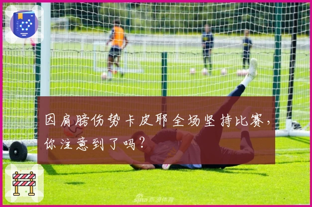 因肩膀伤势卡皮耶全场坚持比赛，你注意到了吗？