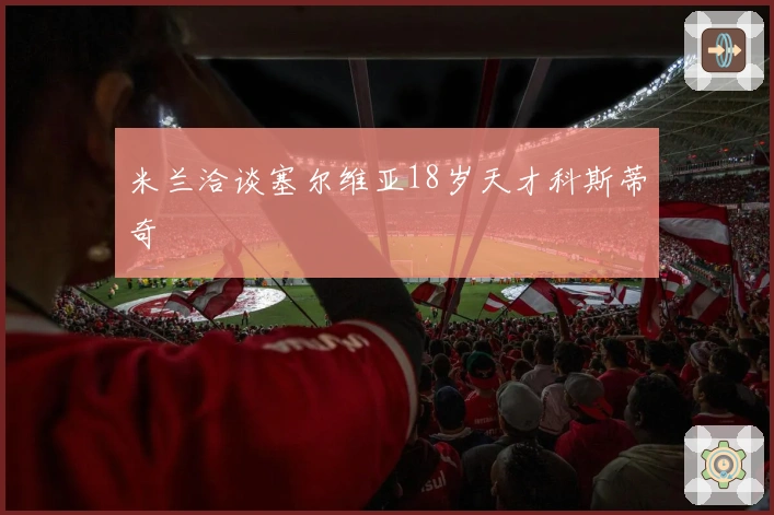 米兰洽谈塞尔维亚18岁天才科斯蒂奇