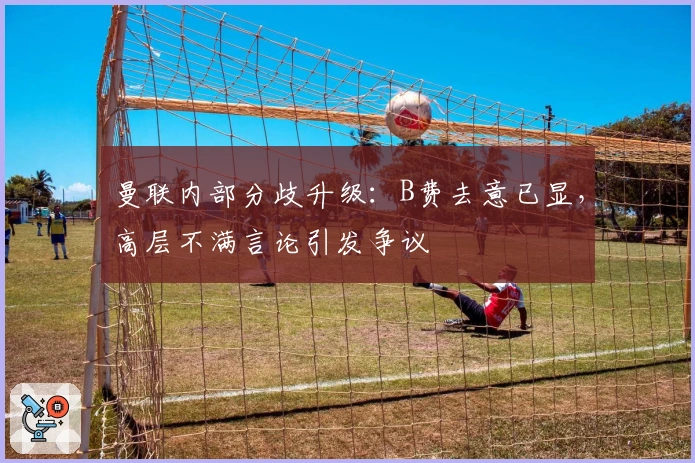 曼联内部分歧升级：B费去意已显，高层不满言论引发争议