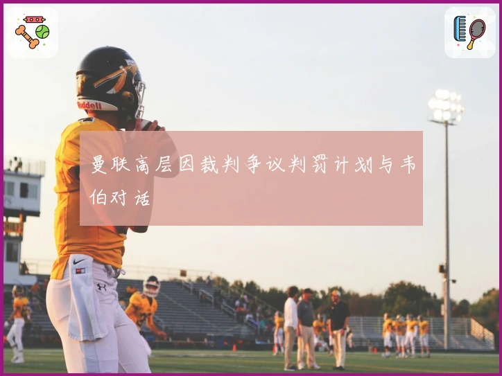 曼联高层因裁判争议判罚计划与韦伯对话