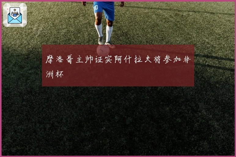 摩洛哥主帅证实阿什拉夫将参加非洲杯