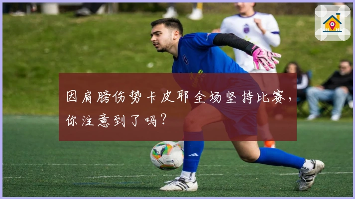 因肩膀伤势卡皮耶全场坚持比赛，你注意到了吗？