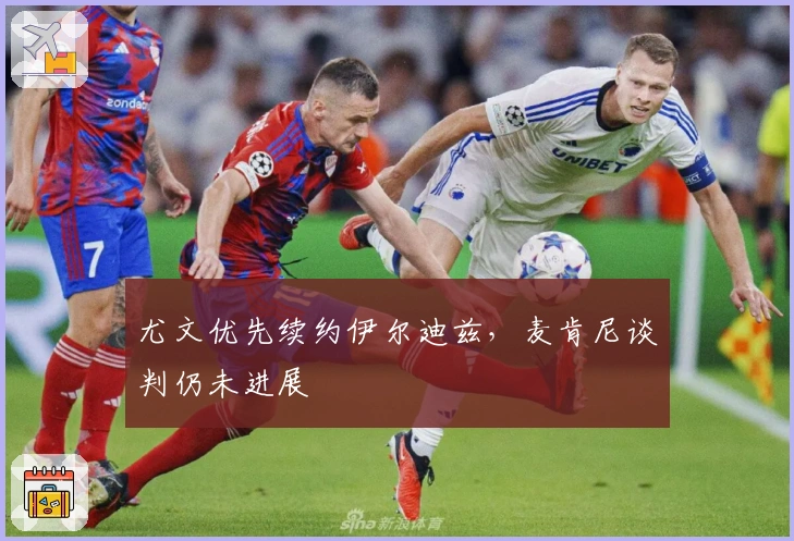 尤文优先续约伊尔迪兹，麦肯尼谈判仍未进展